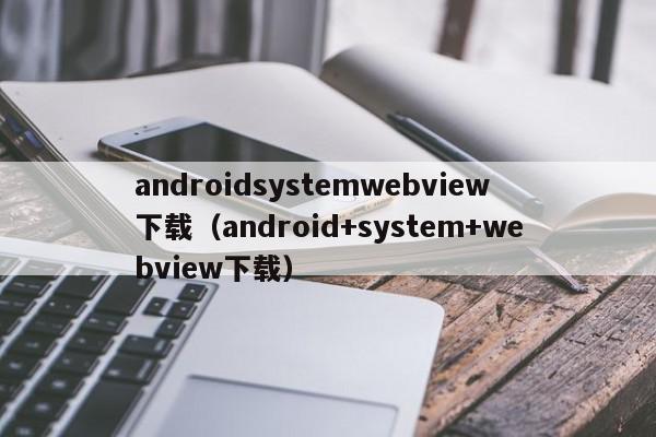 androidsystemwebview下载（android+system+webview下载）,androidsystemwebview下载,信息,文章,微信,第1张