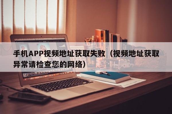 手机APP视频地址获取失败（视频地址获取异常请检查您的网络）,手机APP视频地址获取失败,信息,文章,视频,第1张
