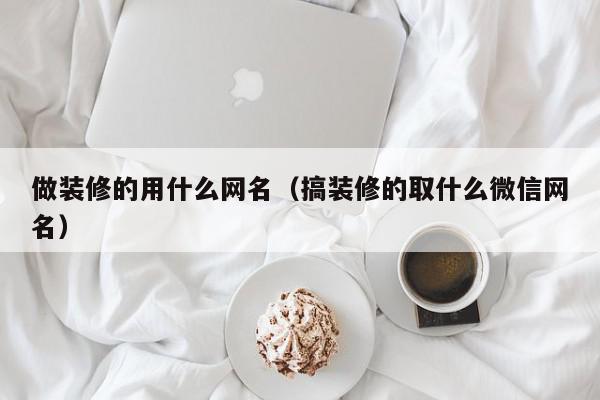 做装修的用什么网名（搞装修的取什么微信网名）