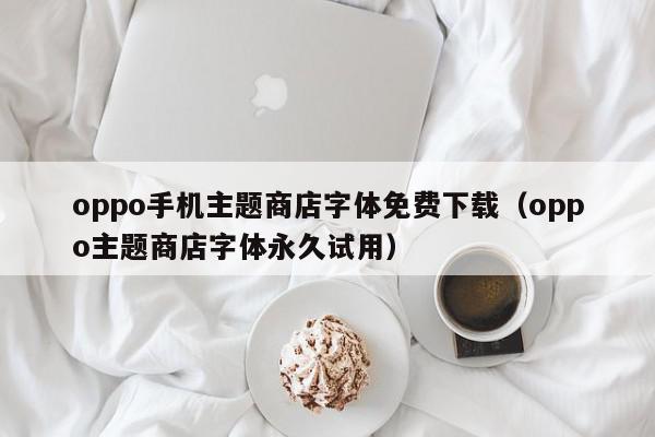 oppo手机主题商店字体免费下载（oppo主题商店字体永久试用）,oppo手机主题商店字体免费下载,信息,视频,百度,第1张