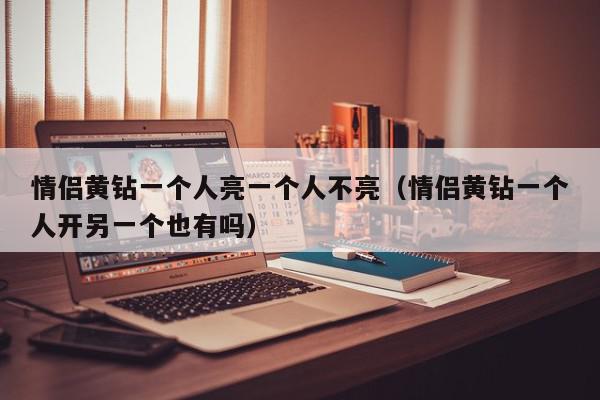 情侣黄钻一个人亮一个人不亮（情侣黄钻一个人开另一个也有吗）,情侣黄钻一个人亮一个人不亮,信息,文章,怎么回事,第1张