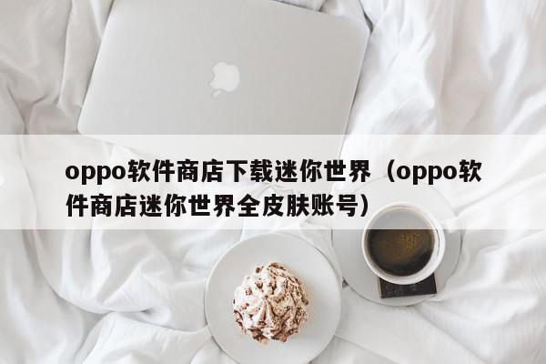 oppo软件商店下载迷你世界（oppo软件商店迷你世界全皮肤账号）