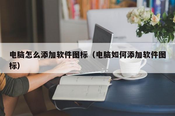 电脑怎么添加软件图标（电脑如何添加软件图标）