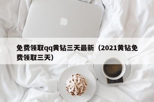 免费领取qq黄钻三天最新（2021黄钻免费领取三天）