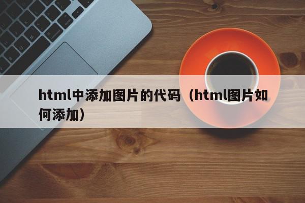 html中添加图片的代码（html图片如何添加）