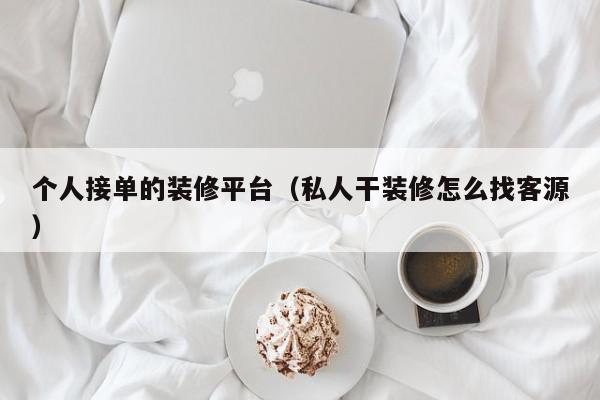 个人接单的装修平台（私人干装修怎么找客源）,个人接单的装修平台,信息,文章,视频,第1张
