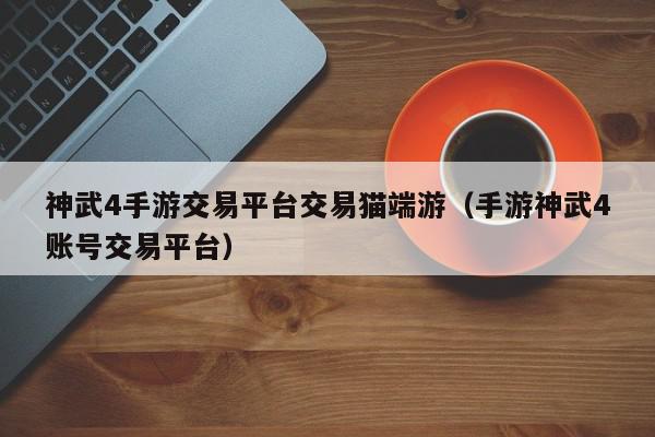 神武4手游交易平台交易猫端游（手游神武4账号交易平台）,神武4手游交易平台交易猫端游,信息,文章,账号,第1张