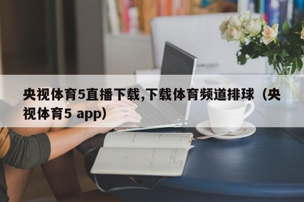 央视体育5直播下载,下载体育频道排球（央视体育5 app）,央视体育5直播下载,下载体育频道排球,信息,视频,APP,第1张