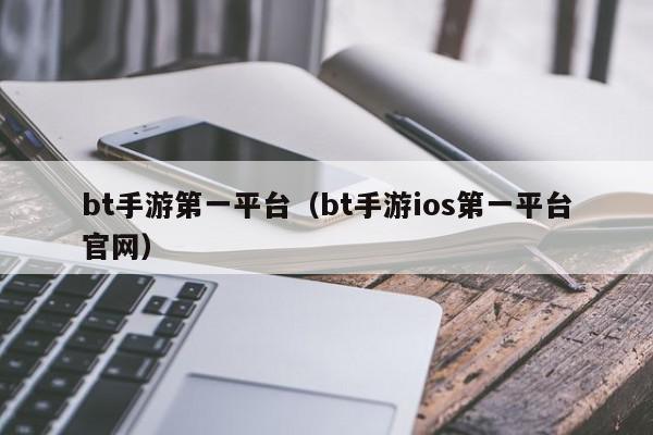 bt手游第一平台（bt手游ios第一平台官网）