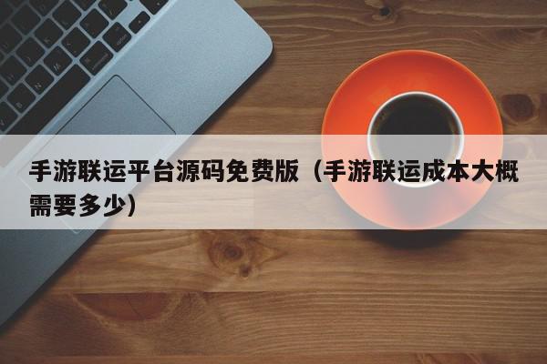 手游联运平台源码免费版（手游联运成本大概需要多少）