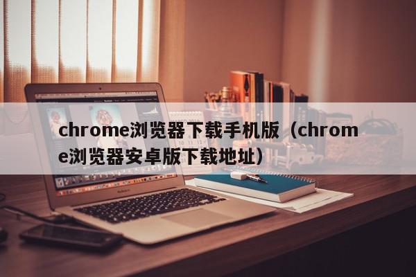 chrome浏览器下载手机版（chrome浏览器安卓版下载地址）
