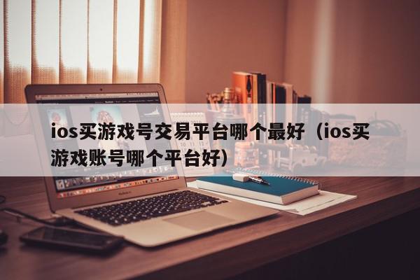 ios买游戏号交易平台哪个最好（ios买游戏账号哪个平台好）