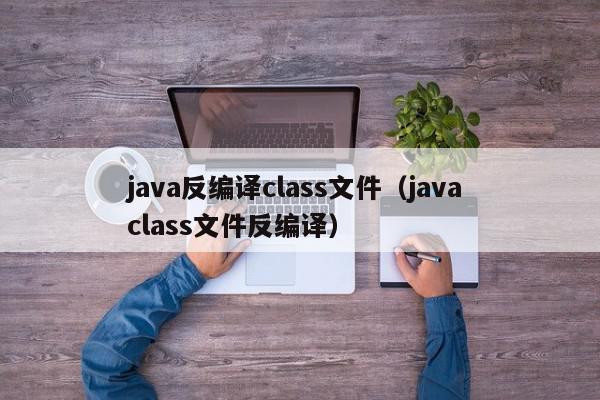 java反编译class文件（java class文件反编译）