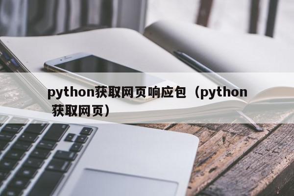 python获取网页响应包（python 获取网页）
