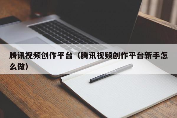 腾讯视频创作平台（腾讯视频创作平台新手怎么做）