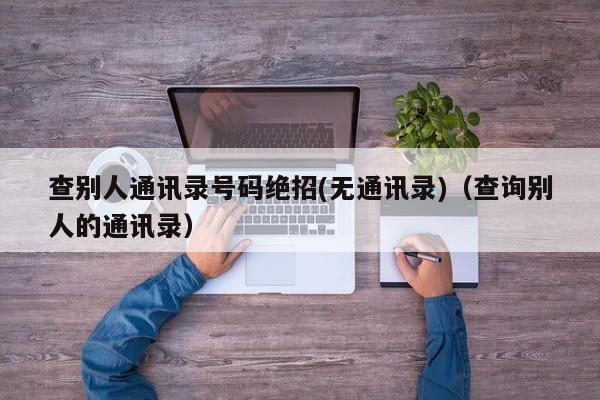 查别人通讯录号码绝招(无通讯录)（查询别人的通讯录）,查别人通讯录号码绝招(无通讯录),信息,文章,微信,第1张