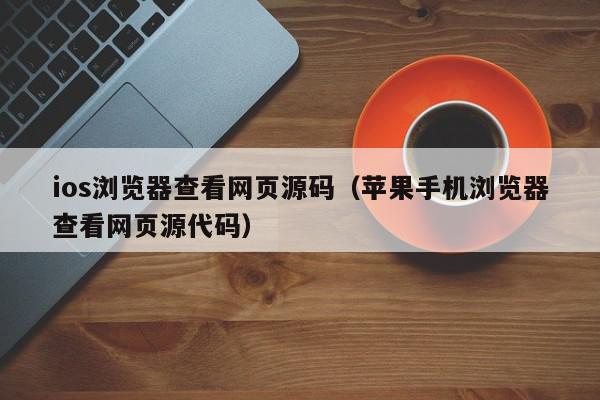 ios浏览器查看网页源码（苹果手机浏览器查看网页源代码）,ios浏览器查看网页源码,信息,源码,百度,第1张