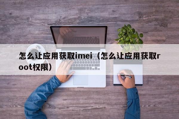 怎么让应用获取imei（怎么让应用获取root权限）