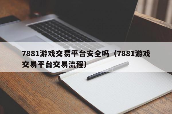 7881游戏交易平台安全吗（7881游戏交易平台交易流程）,7881游戏交易平台安全吗,信息,视频,账号,第1张
