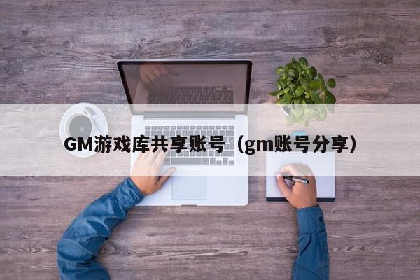 GM游戏库共享账号（gm账号分享）