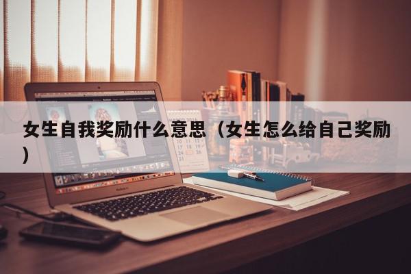 女生自我奖励什么意思（女生怎么给自己奖励）,女生自我奖励什么意思,信息,文章,第1张