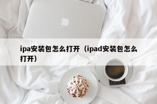 ipa安装包怎么打开（ipad安装包怎么打开）