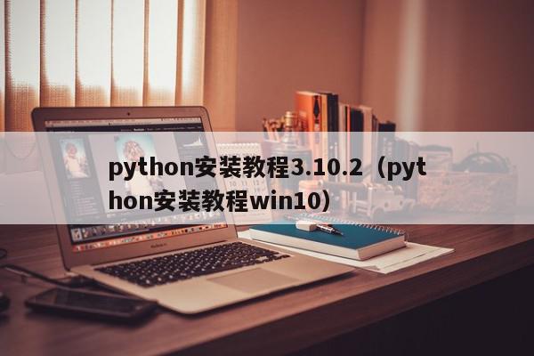 python安装教程3.10.2（python安装教程win10）