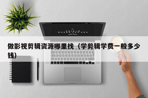 做影视剪辑资源哪里找（学剪辑学费一般多少钱）,做影视剪辑资源哪里找,信息,视频,科技,第1张