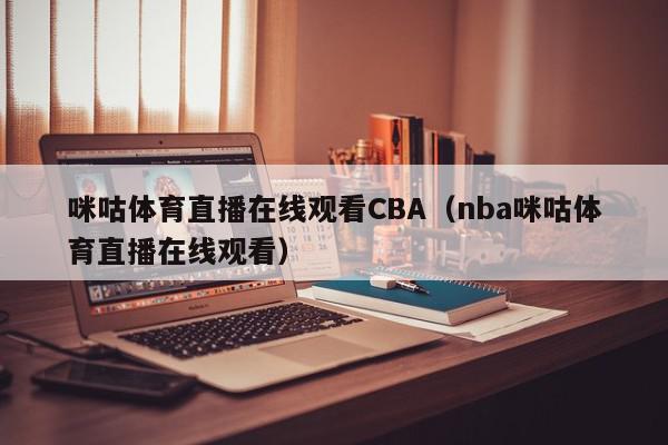 咪咕体育直播在线观看CBA（nba咪咕体育直播在线观看）