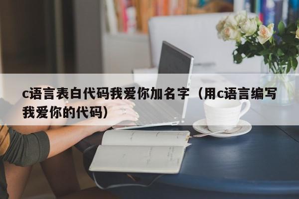 c语言表白代码我爱你加名字（用c语言编写我爱你的代码）