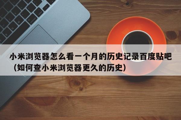 小米浏览器怎么看一个月的历史记录百度贴吧（如何查小米浏览器更久的历史）