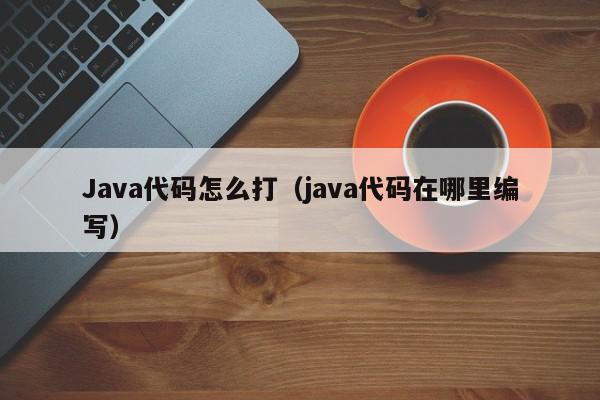 Java代码怎么打（java代码在哪里编写）