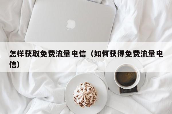 怎样获取免费流量电信（如何获得免费流量电信）,怎样获取免费流量电信,信息,微信,微信公众号,第1张
