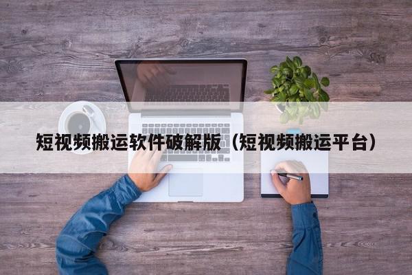短视频搬运软件破解版（短视频搬运平台）,短视频搬运软件破解版,信息,文章,视频,第1张