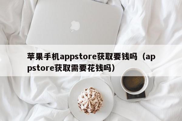 苹果手机appstore获取要钱吗（appstore获取需要花钱吗）,苹果手机appstore获取要钱吗,信息,APP,苹果,第1张