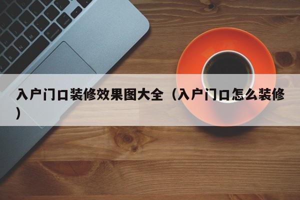 入户门口装修效果图大全（入户门口怎么装修）,入户门口装修效果图大全,信息,文章,简约,第1张