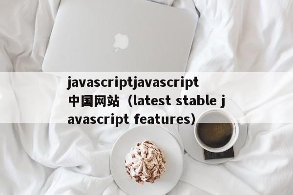 javascriptjavascript中国网站（latest stable javascript features）