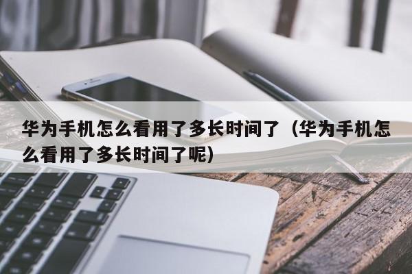 华为手机怎么看用了多长时间了（华为手机怎么看用了多长时间了呢）,华为手机怎么看用了多长时间了,信息,文章,第1张