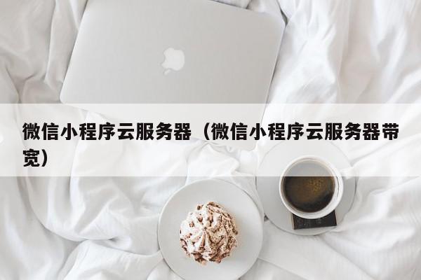 微信小程序云服务器（微信小程序云服务器带宽）,微信小程序云服务器,信息,文章,百度,第1张
