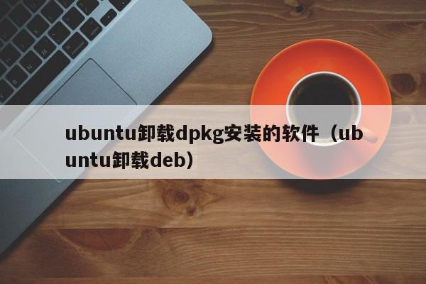 ubuntu卸载dpkg安装的软件（ubuntu卸载deb）