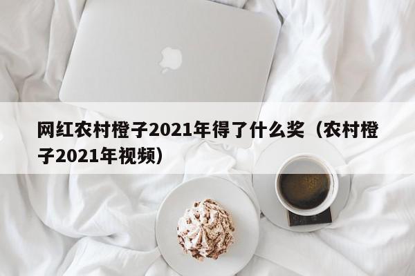 网红农村橙子2021年得了什么奖（农村橙子2021年视频）,网红农村橙子2021年得了什么奖,信息,文章,视频,第1张