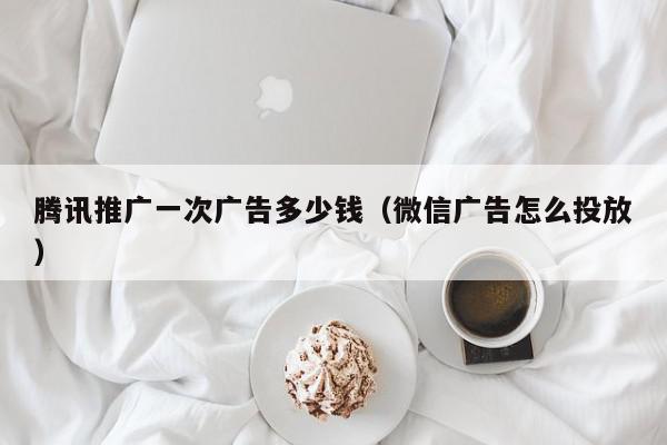 腾讯推广一次广告多少钱（微信广告怎么投放）,腾讯推广一次广告多少钱,信息,视频,账号,第1张