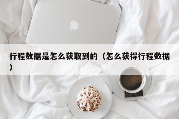 行程数据是怎么获取到的（怎么获得行程数据）,行程数据是怎么获取到的,信息,文章,百度,第1张