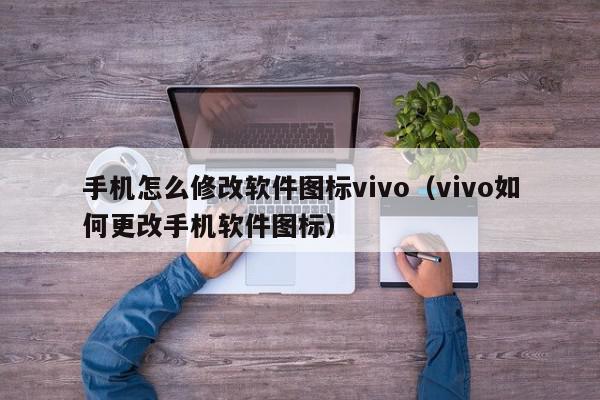 手机怎么修改软件图标vivo(vivo如何更改手机软件图标),手机怎么修改软件图标vivo,信息,文章,简约,第1张 手机怎么修改软件图标vivo(vivo如何更改手机软件图标),手机怎么修改软件图标vivo,信息,文章,简约,第1张