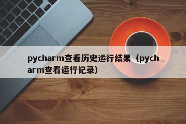 pycharm查看历史运行结果（pycharm查看运行记录）