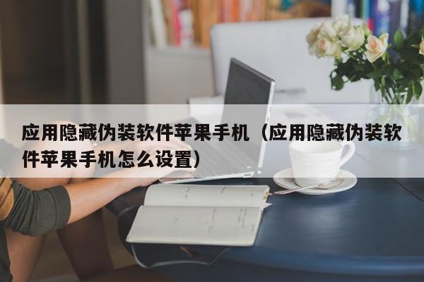 应用隐藏伪装软件苹果手机（应用隐藏伪装软件苹果手机怎么设置）,应用隐藏伪装软件苹果手机,信息,视频,苹果,第1张