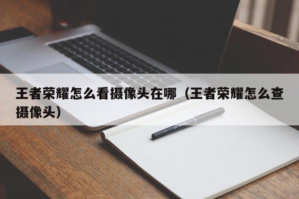 王者荣耀怎么看摄像头在哪（王者荣耀怎么查摄像头）,王者荣耀怎么看摄像头在哪,信息,文章,第1张