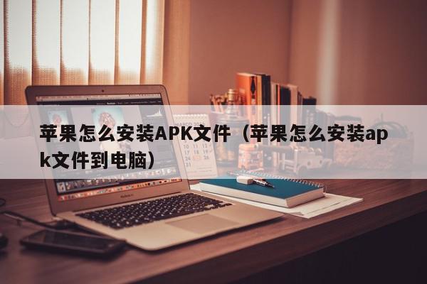 苹果怎么安装APK文件（苹果怎么安装apk文件到电脑）