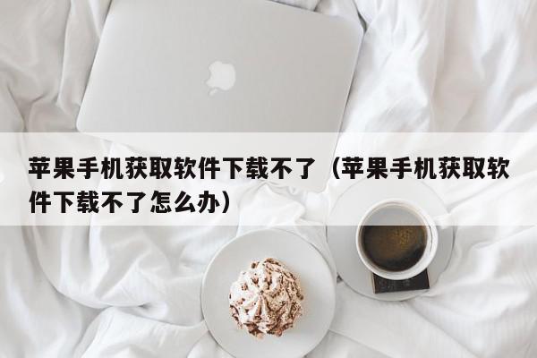 苹果手机获取软件下载不了（苹果手机获取软件下载不了怎么办）,苹果手机获取软件下载不了,信息,文章,账号,第1张