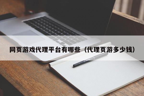 网页游戏代理平台有哪些（代理页游多少钱）